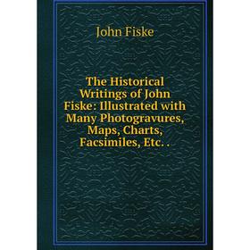 

Книга The Historical Writings of John Fiske: Illustrated with Many Photogravures, Maps, Charts, Facsimiles, Etc