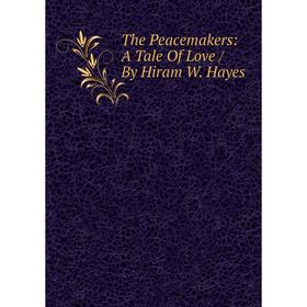 

Книга The Peacemakers: A Tale Of Love / By Hiram W. Hayes