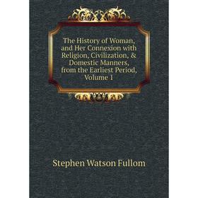 

Книга The History of Woman, and Her Connexion with Religion, Civilization, Domestic Manners, from the Earliest Period, Volume 1