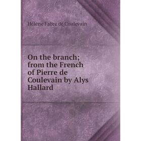 

Книга On the branch; from the French of Pierre de Coulevain by Alys Hallard