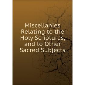 

Книга Miscellanies Relating to the Holy Scriptures, and to Other Sacred Subjects