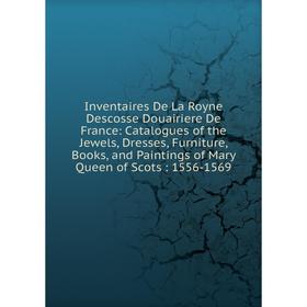 

Книга Inventaires De La Royne Descosse Douairiere De France: Catalogues of the Jewels, Dresses, Furniture, Books, and Paintings of Mary Queen of Scots