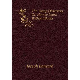 

Книга The Young Observers, Or, How to Learn Without Books