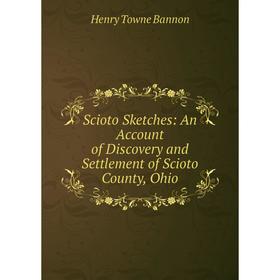 

Книга Scioto Sketches: An Account of Discovery and Settlement of Scioto County, Ohio