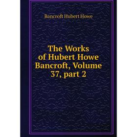 

Книга The Works of Hubert Howe Bancroft, Volume 37, part 2