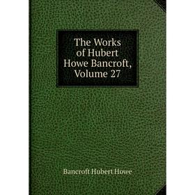 

Книга The Works of Hubert Howe Bancroft, Volume 27