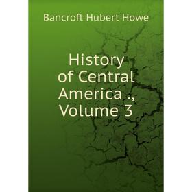 

Книга History of Central America., Volume 3