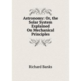 

Книга Astronomy: Or, the Solar System Explained On Mechanical Principles