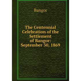 

Книга The Centennial Celebration of the Settlement of Bangor: September 30, 1869