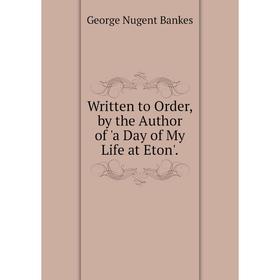 

Книга Written to Order, by the Author of 'a Day of My Life at Eton'.