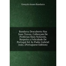 

Книга Bandarra Descuberto Nas Suas Trovas, Collecçam De Profecias Mais Notaveis, Respeito a Felicidade De Portugal Ed. by Padre Gabriel Joao