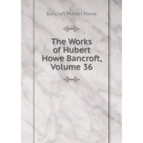 

Книга The Works of Hubert Howe Bancroft, Volume 36