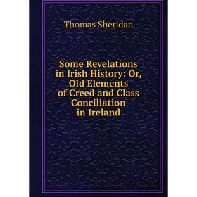 

Книга Some Revelations in Irish History: Or, Old Elements of Creed and Class Conciliation in Ireland