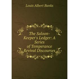 

Книга The Saloon-Keeper's Ledger: A Series of Temperance Revival Discourses
