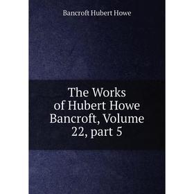

Книга The Works of Hubert Howe Bancroft, Volume 22, part 5