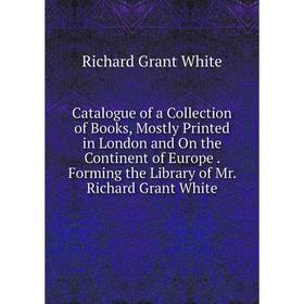 

Книга Catalogue of a Collection of Books, Mostly Printed in London and On the Continent of Europe. Forming the Library of Mr. Richard Grant White