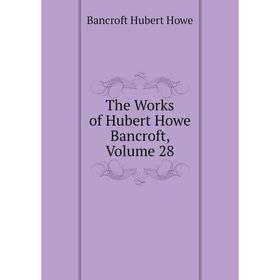 

Книга The Works of Hubert Howe Bancroft, Volume 28