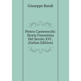 

Книга Pietro Carnesecchi: Storia Fiorentina Del Secolo XVI. (Italian Edition)