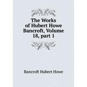 

Книга The Works of Hubert Howe Bancroft, Volume 18, part 1