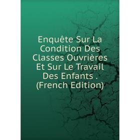 

Книга Enquête Sur La Condition Des Classes Ouvrières Et Sur Le Travail Des Enfants. (French Edition)