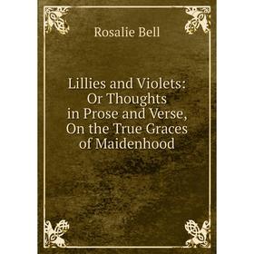 

Книга Lillies and Violets: Or Thoughts in Prose and Verse, On the True Graces of Maidenhood