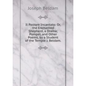 

Книга Il Pastore Incantato: Or, the Enchanted Shepherd, a Drama; Pompei, and Other Poems, by a Student of the Temple J. Beldam.
