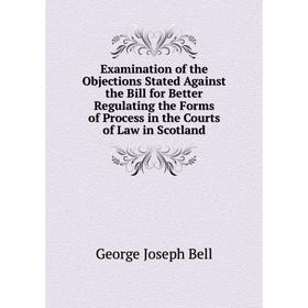 

Книга Examination of the Objections Stated Against the Bill for Better Regulating the Forms of Process in the Courts of Law in Scotland