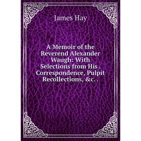 

Книга A Memoir of the Reverend Alexander Waugh: With Selections from His. Correspondence, Pulpit Recollections, &c..