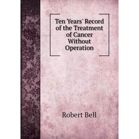 

Книга Ten Years' Record of the Treatment of Cancer Without Operation