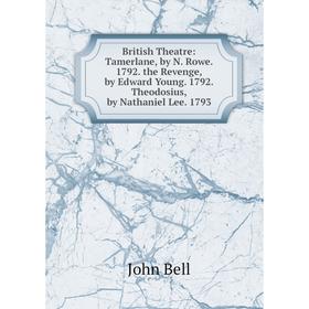 

Книга British Theatre: Tamerlane, by N. Rowe. 1792. the Revenge, by Edward Young. 1792. Theodosius, by Nathaniel Lee. 1793