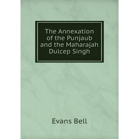 

Книга The Annexation of the Punjaub and the Maharajah Dulcep Singh