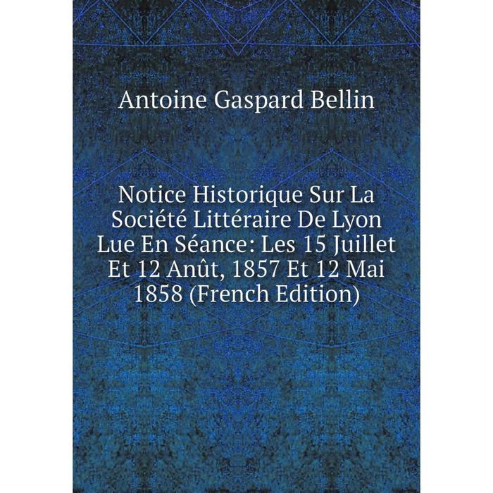 фото Книга notice historique sur la société littéraire de lyon lue en séance: les 15 juillet et 12 anût, 1857 et 12 mai 1858 nobel press