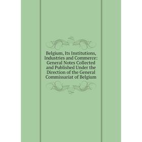 

Книга Belgium, Its Institutions, Industries and Commerce: General Notes Collected and Published Under the Direction of the General Commissariat of Bel