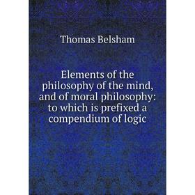 

Книга Elements of the philosophy of the mind, and of moral philosophy: to which is prefixed a compendium of logic