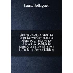

Книга Chronique Du Religieux De Saint-Denys: Contenant Le Règne De Charles Vi, De 1380 À 1422, Publiée En Latin Pour La Première Fois Et Traduite