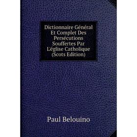 

Книга Dictionnaire Général Et Complet Des Persécutions Souffertes Par L'église Catholique (Scots Edition)