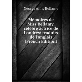 

Книга Mémoires de Miss Bellamy, célèbre actrice de Londres: traduits de l'Anglais