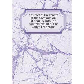

Книга Abstract of the report of the Commission of enquiry into the administration of the Congo Free State