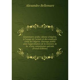 

Книга Grammaire arabe; idiome d'Algérie, à l'usage de l'armée et des employés civils de l'Algérie