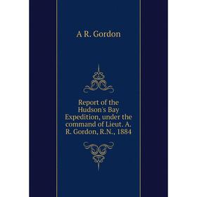 

Книга Report of the Hudson's Bay Expedition, under the command of Lieut. A.R. Gordon, R.N., 1884