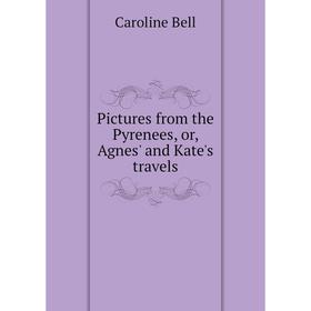 

Книга Pictures from the Pyrenees, or, Agnes' and Kate's travels