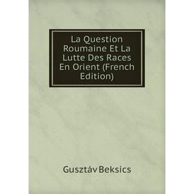 

Книга La Question Roumaine Et La Lutte Des Races En Orient