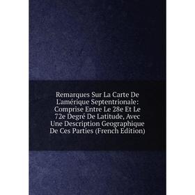 

Книга Remarques Sur La Carte De L'amérique Septentrionale: Comprise Entre Le 28e Et Le 72e Degré De Latitude, Avec Une Description Geographique De Ces