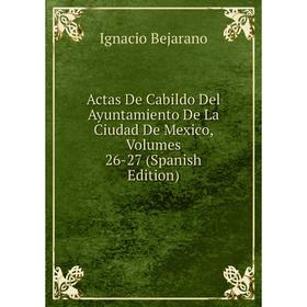 

Книга Actas De Cabildo Del Ayuntamiento De La Ciudad De Mexico, Volumes 26-27 (Spanish Edition)