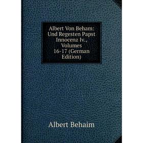 

Книга Albert Von Beham: Und Regesten Papst Innocenz Iv., Volumes 16-17 (German Edition)