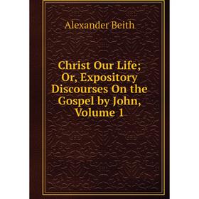

Книга Christ Our Life; Or, Expository Discourses On the Gospel by John, Volume 1
