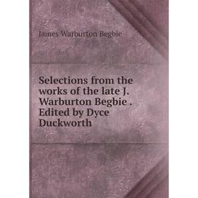 

Книга Selections from the works of the late J. Warburton Begbie. Edited by Dyce Duckworth