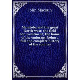 

Книга Manitoba and the great North-west: the field for investment; the home of the emigrant, being a full and complete history of the country