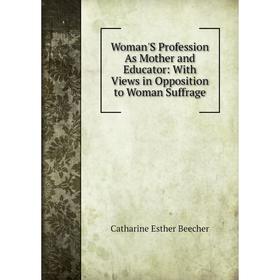 

Книга Woman'S Profession As Mother and Educator: With Views in Opposition to Woman Suffrage