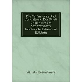 

Книга Die Verfassung Und Verwaltung Der Stadt Ensisheim Im Sechzehnten Jahrhundert (German Edition)